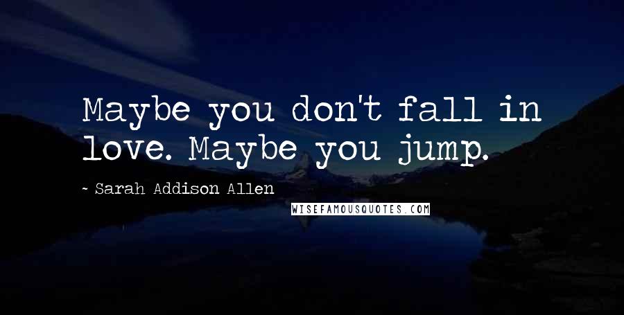 Sarah Addison Allen Quotes: Maybe you don't fall in love. Maybe you jump.