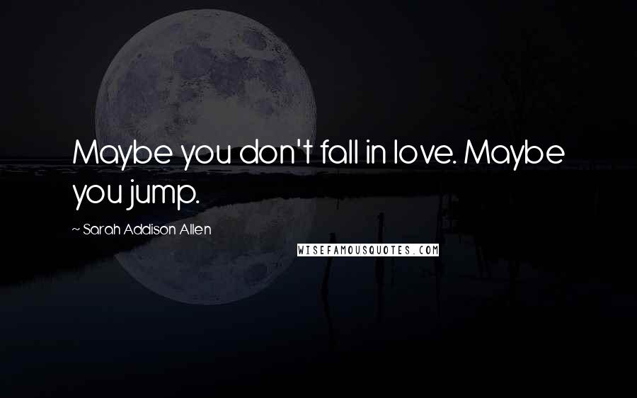 Sarah Addison Allen Quotes: Maybe you don't fall in love. Maybe you jump.