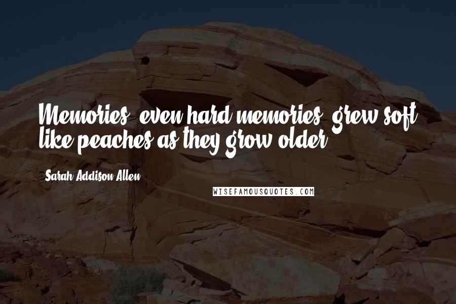 Sarah Addison Allen Quotes: Memories, even hard memories, grew soft like peaches as they grow older.