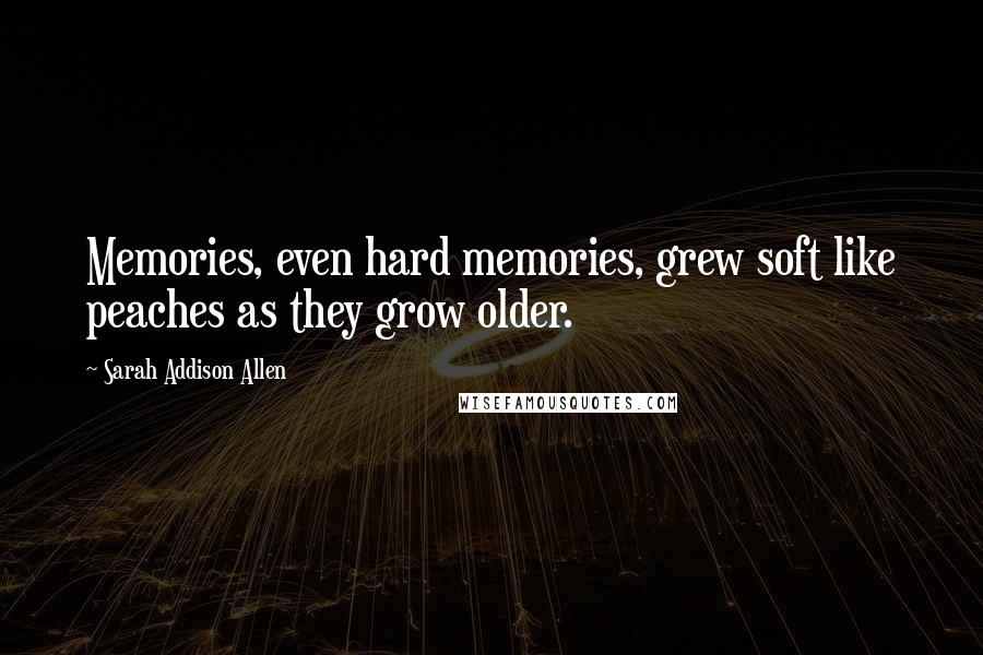 Sarah Addison Allen Quotes: Memories, even hard memories, grew soft like peaches as they grow older.