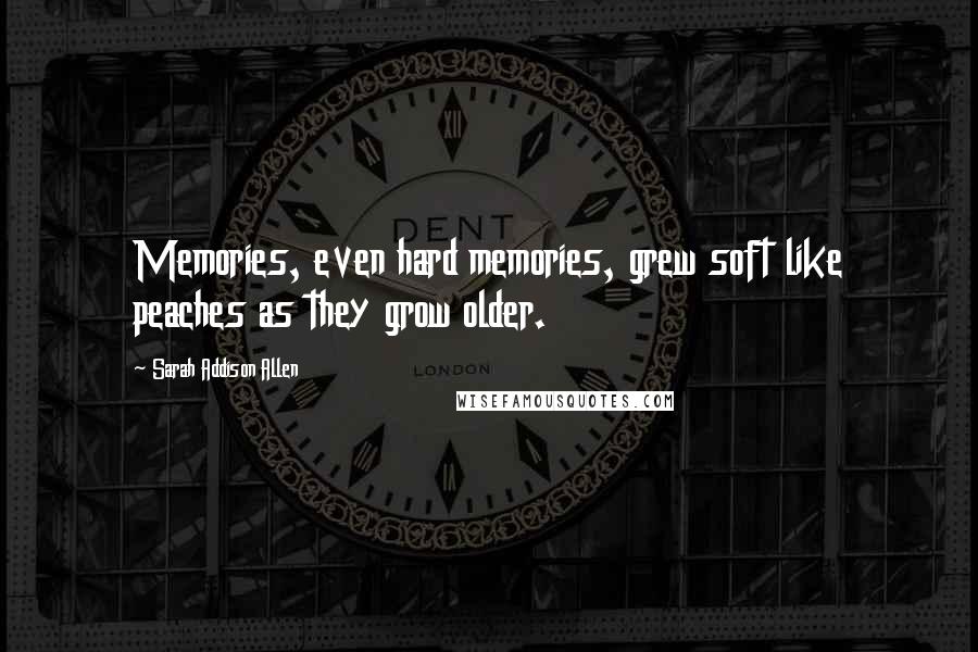 Sarah Addison Allen Quotes: Memories, even hard memories, grew soft like peaches as they grow older.