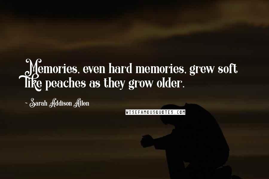 Sarah Addison Allen Quotes: Memories, even hard memories, grew soft like peaches as they grow older.
