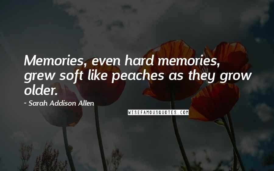Sarah Addison Allen Quotes: Memories, even hard memories, grew soft like peaches as they grow older.