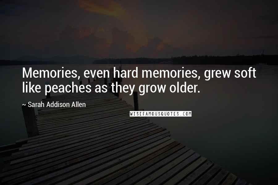 Sarah Addison Allen Quotes: Memories, even hard memories, grew soft like peaches as they grow older.