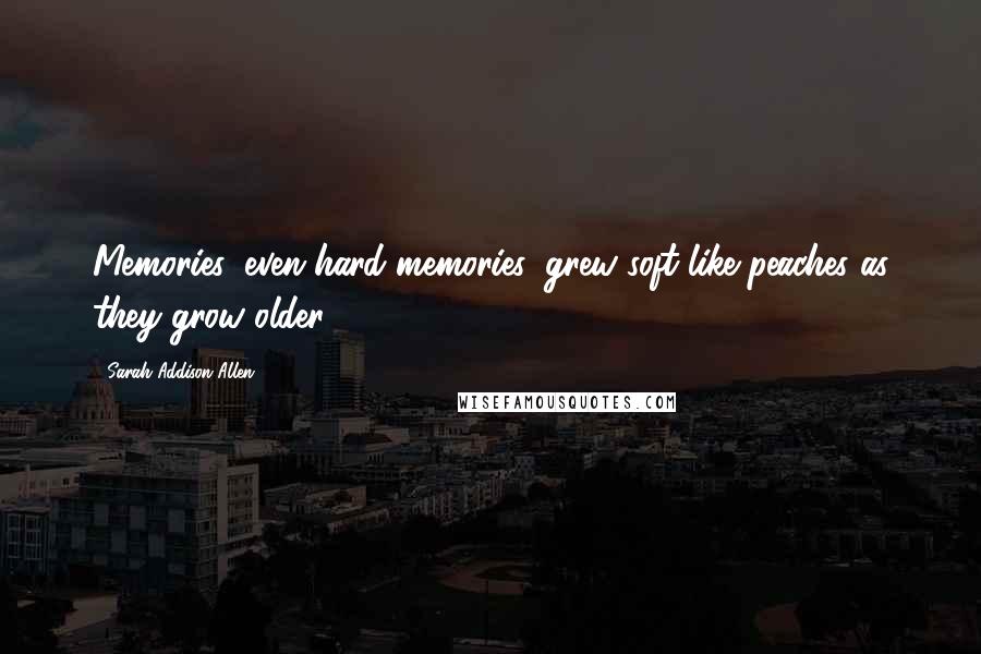 Sarah Addison Allen Quotes: Memories, even hard memories, grew soft like peaches as they grow older.