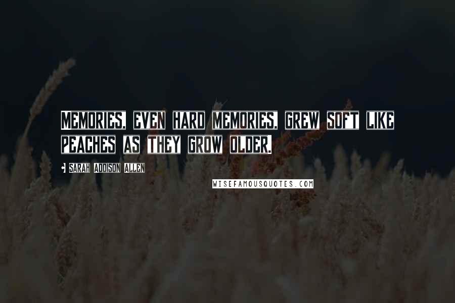 Sarah Addison Allen Quotes: Memories, even hard memories, grew soft like peaches as they grow older.