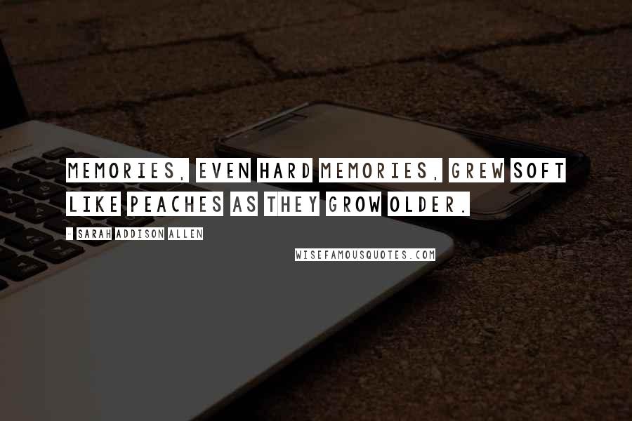 Sarah Addison Allen Quotes: Memories, even hard memories, grew soft like peaches as they grow older.