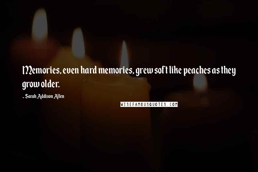 Sarah Addison Allen Quotes: Memories, even hard memories, grew soft like peaches as they grow older.