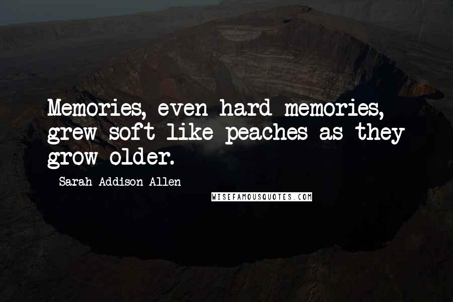 Sarah Addison Allen Quotes: Memories, even hard memories, grew soft like peaches as they grow older.