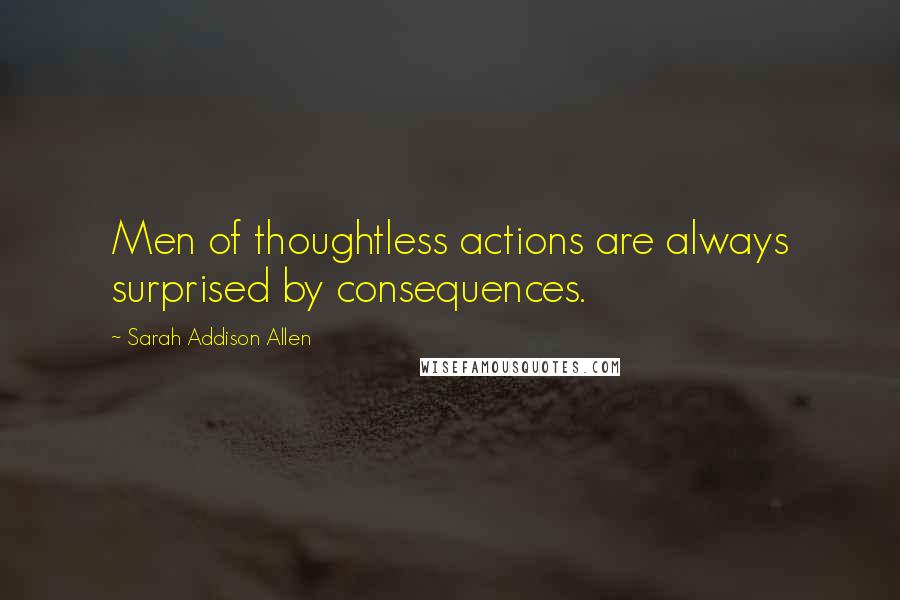 Sarah Addison Allen Quotes: Men of thoughtless actions are always surprised by consequences.