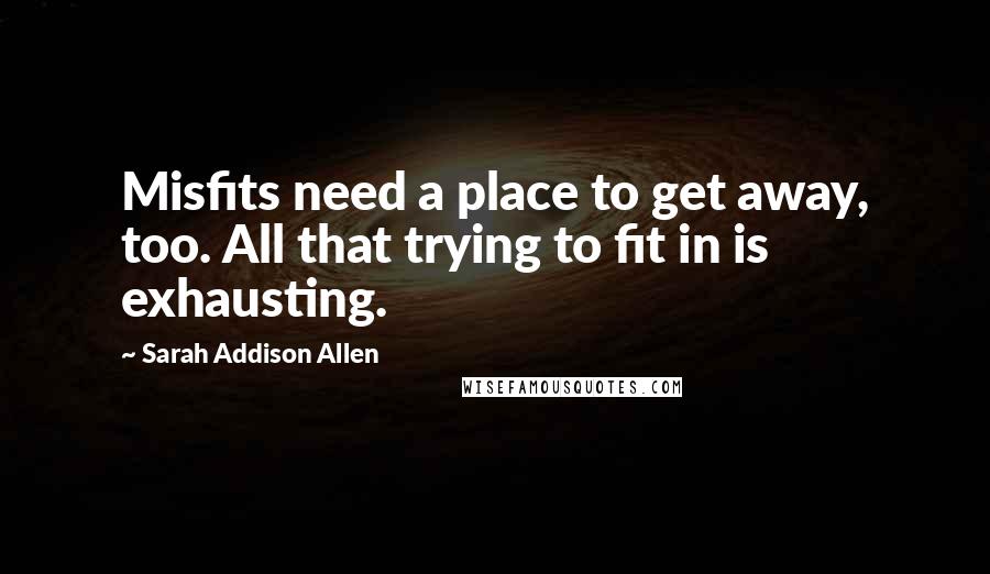 Sarah Addison Allen Quotes: Misfits need a place to get away, too. All that trying to fit in is exhausting.