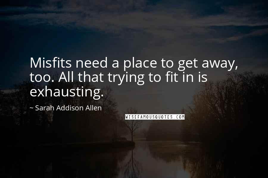 Sarah Addison Allen Quotes: Misfits need a place to get away, too. All that trying to fit in is exhausting.