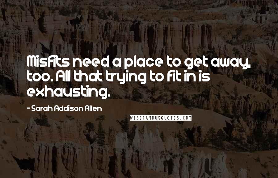 Sarah Addison Allen Quotes: Misfits need a place to get away, too. All that trying to fit in is exhausting.