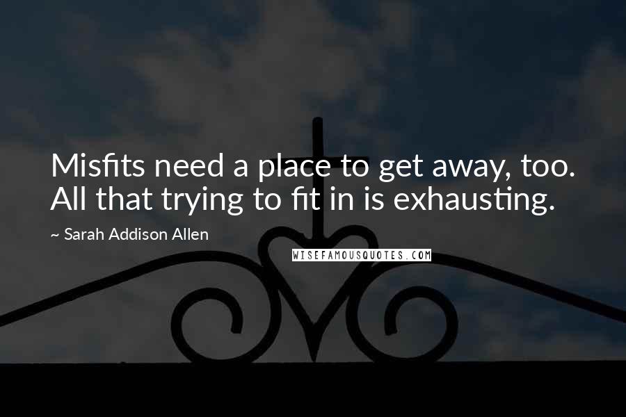 Sarah Addison Allen Quotes: Misfits need a place to get away, too. All that trying to fit in is exhausting.