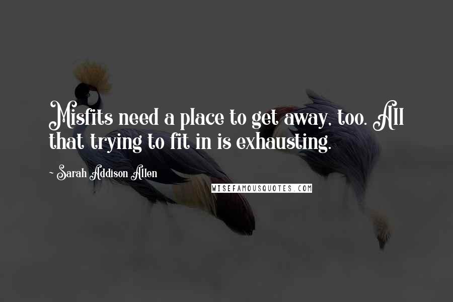 Sarah Addison Allen Quotes: Misfits need a place to get away, too. All that trying to fit in is exhausting.