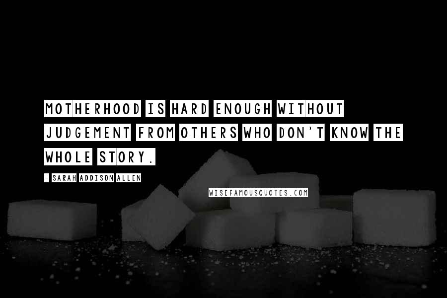 Sarah Addison Allen Quotes: Motherhood is hard enough without judgement from others who don't know the whole story.