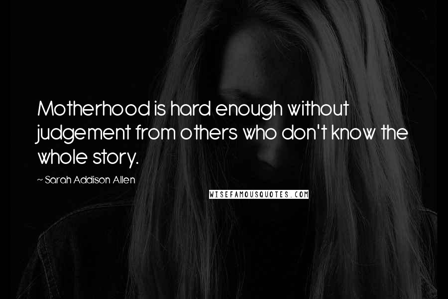 Sarah Addison Allen Quotes: Motherhood is hard enough without judgement from others who don't know the whole story.