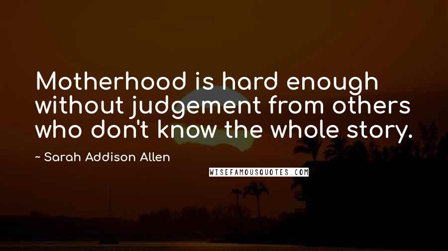 Sarah Addison Allen Quotes: Motherhood is hard enough without judgement from others who don't know the whole story.