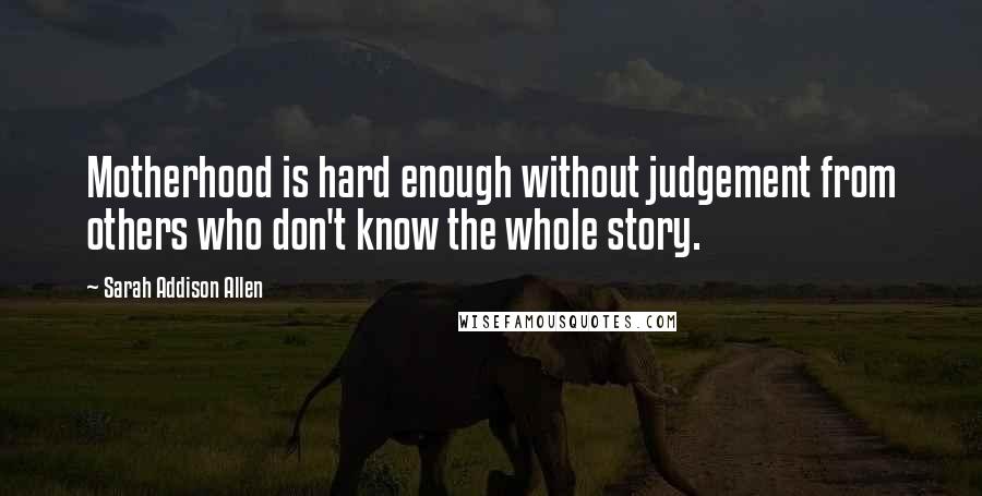 Sarah Addison Allen Quotes: Motherhood is hard enough without judgement from others who don't know the whole story.