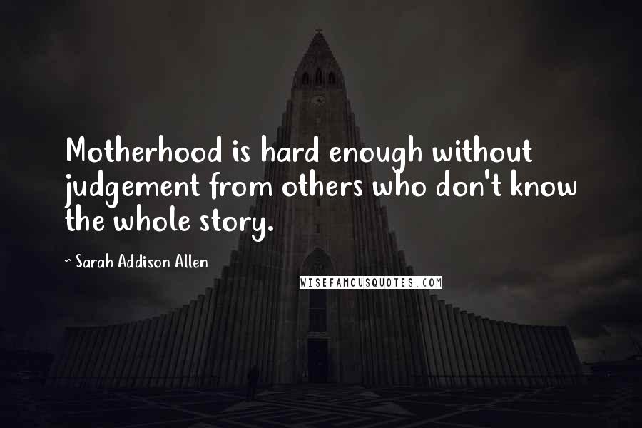 Sarah Addison Allen Quotes: Motherhood is hard enough without judgement from others who don't know the whole story.