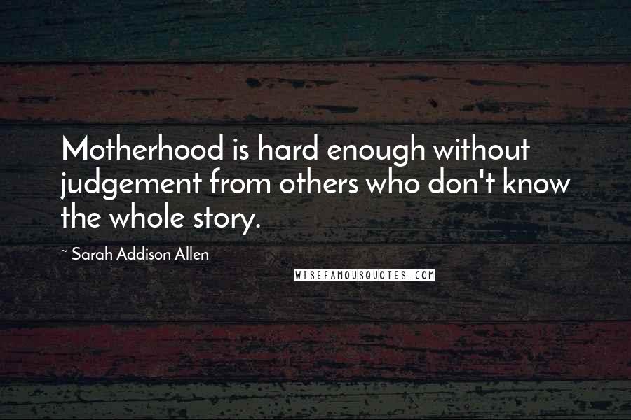 Sarah Addison Allen Quotes: Motherhood is hard enough without judgement from others who don't know the whole story.