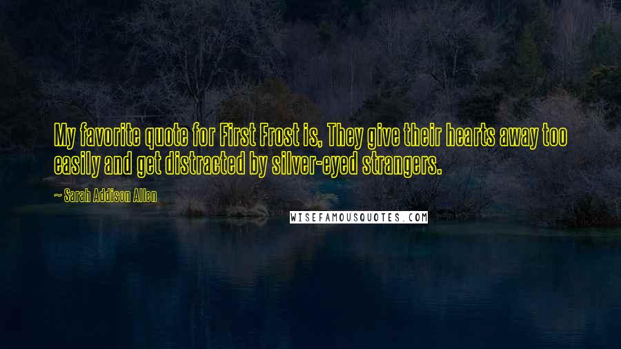 Sarah Addison Allen Quotes: My favorite quote for First Frost is, They give their hearts away too easily and get distracted by silver-eyed strangers.