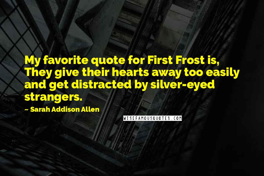 Sarah Addison Allen Quotes: My favorite quote for First Frost is, They give their hearts away too easily and get distracted by silver-eyed strangers.