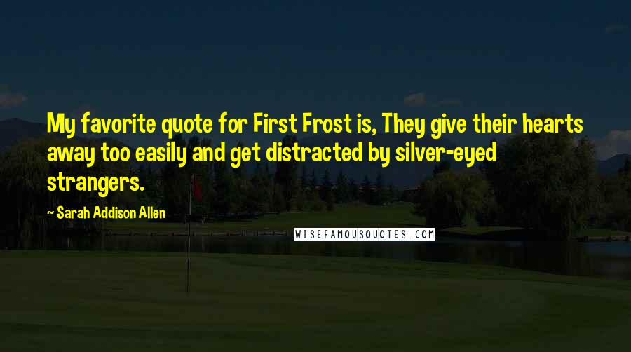Sarah Addison Allen Quotes: My favorite quote for First Frost is, They give their hearts away too easily and get distracted by silver-eyed strangers.