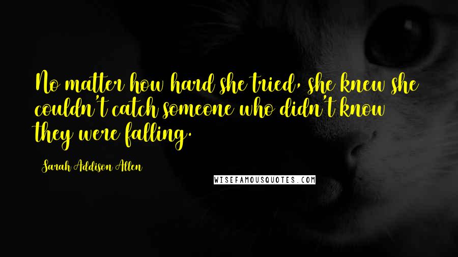 Sarah Addison Allen Quotes: No matter how hard she tried, she knew she couldn't catch someone who didn't know they were falling.