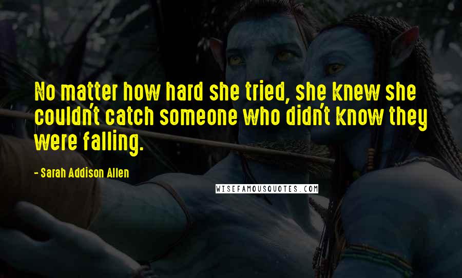 Sarah Addison Allen Quotes: No matter how hard she tried, she knew she couldn't catch someone who didn't know they were falling.