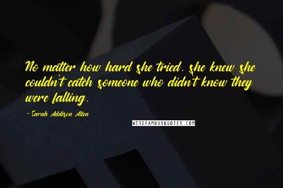 Sarah Addison Allen Quotes: No matter how hard she tried, she knew she couldn't catch someone who didn't know they were falling.