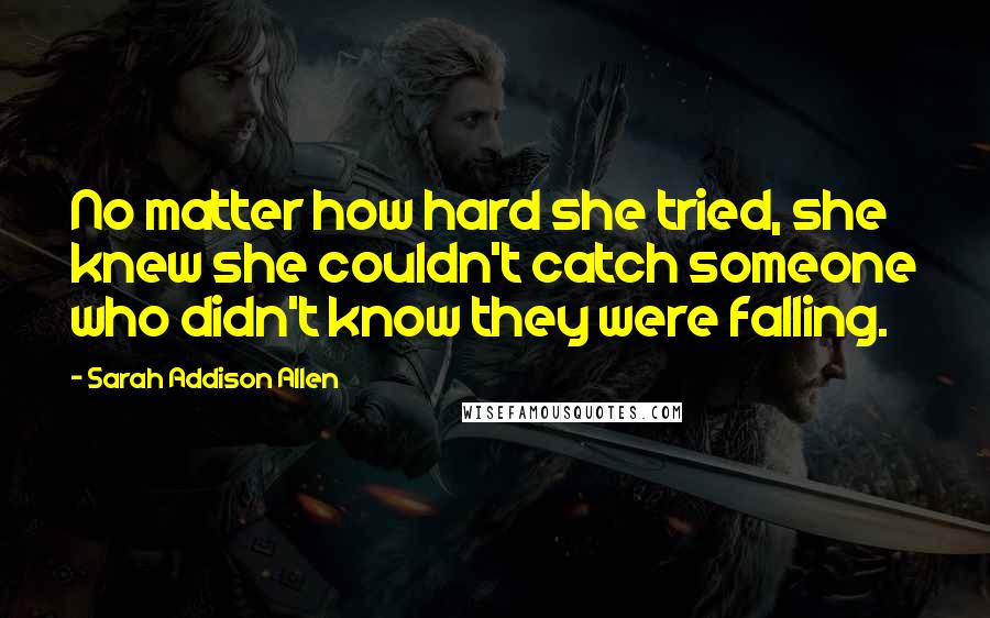 Sarah Addison Allen Quotes: No matter how hard she tried, she knew she couldn't catch someone who didn't know they were falling.