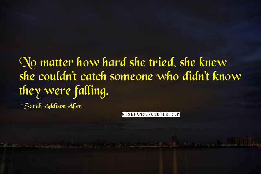 Sarah Addison Allen Quotes: No matter how hard she tried, she knew she couldn't catch someone who didn't know they were falling.