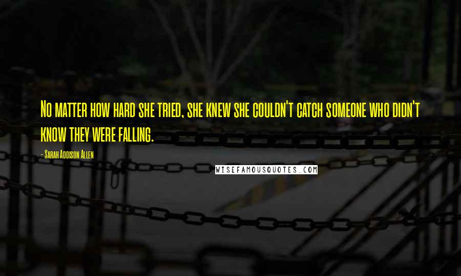 Sarah Addison Allen Quotes: No matter how hard she tried, she knew she couldn't catch someone who didn't know they were falling.