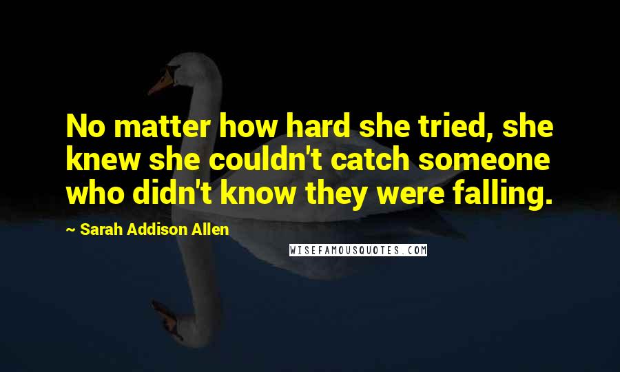 Sarah Addison Allen Quotes: No matter how hard she tried, she knew she couldn't catch someone who didn't know they were falling.