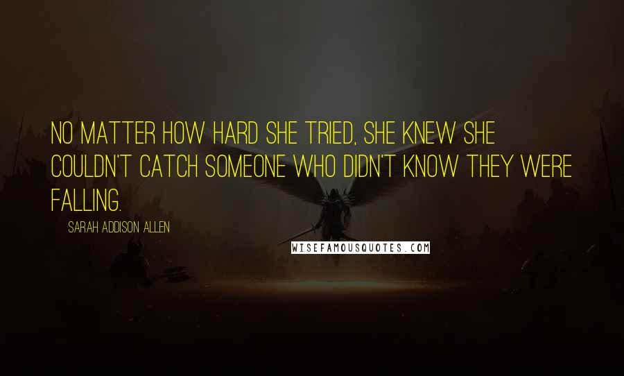 Sarah Addison Allen Quotes: No matter how hard she tried, she knew she couldn't catch someone who didn't know they were falling.