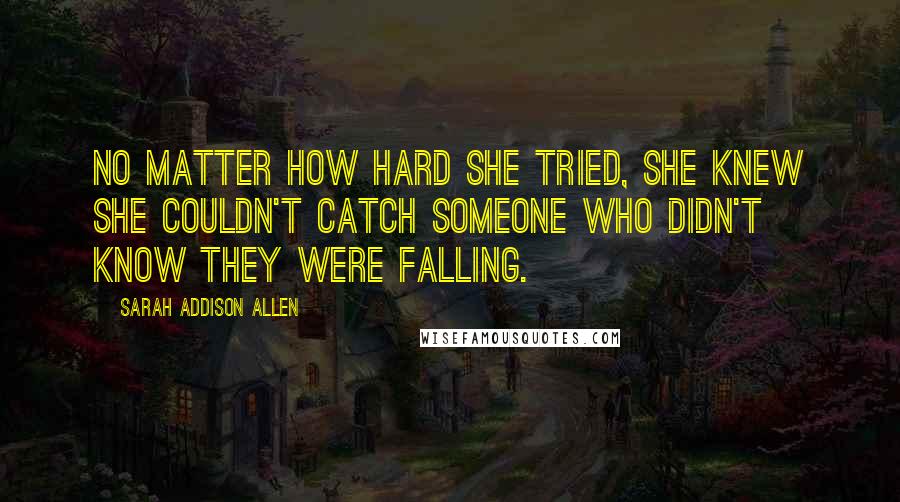 Sarah Addison Allen Quotes: No matter how hard she tried, she knew she couldn't catch someone who didn't know they were falling.