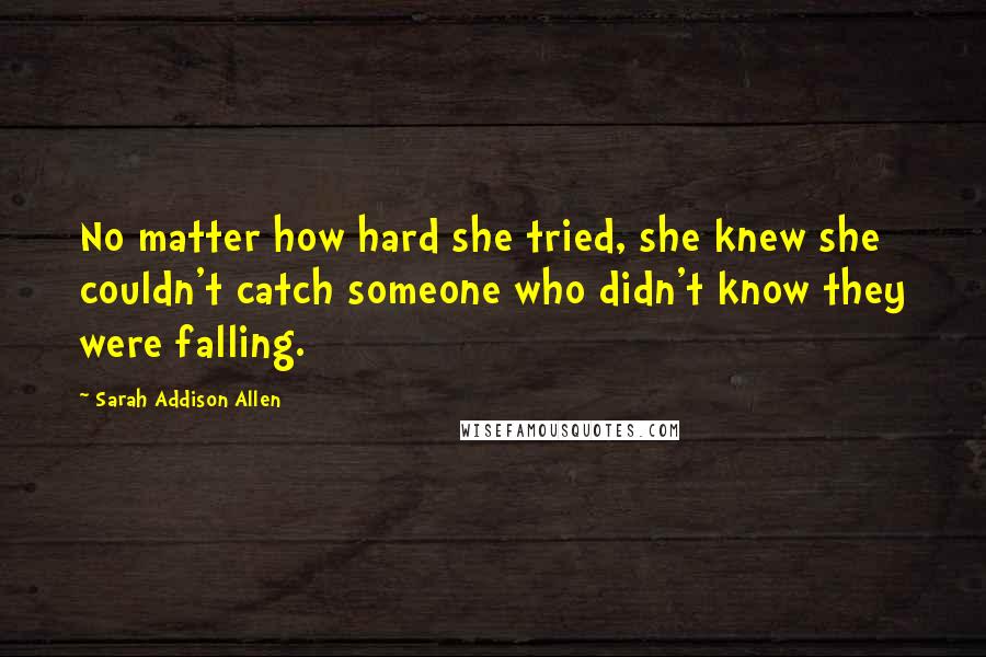 Sarah Addison Allen Quotes: No matter how hard she tried, she knew she couldn't catch someone who didn't know they were falling.