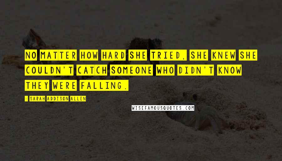 Sarah Addison Allen Quotes: No matter how hard she tried, she knew she couldn't catch someone who didn't know they were falling.