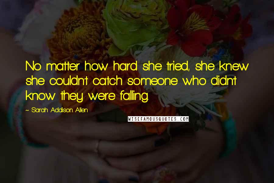 Sarah Addison Allen Quotes: No matter how hard she tried, she knew she couldn't catch someone who didn't know they were falling.