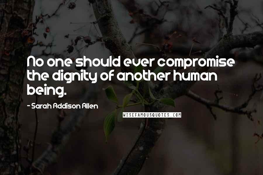 Sarah Addison Allen Quotes: No one should ever compromise the dignity of another human being.