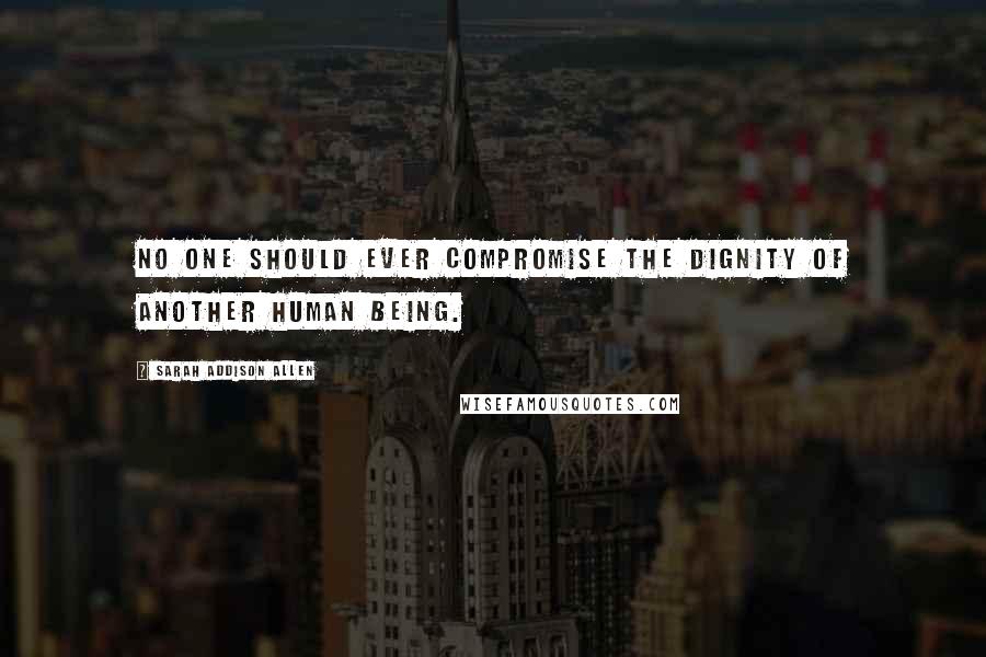 Sarah Addison Allen Quotes: No one should ever compromise the dignity of another human being.