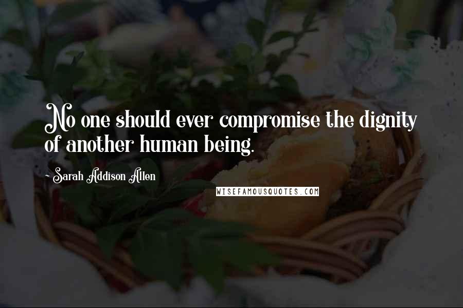 Sarah Addison Allen Quotes: No one should ever compromise the dignity of another human being.