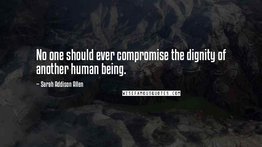 Sarah Addison Allen Quotes: No one should ever compromise the dignity of another human being.