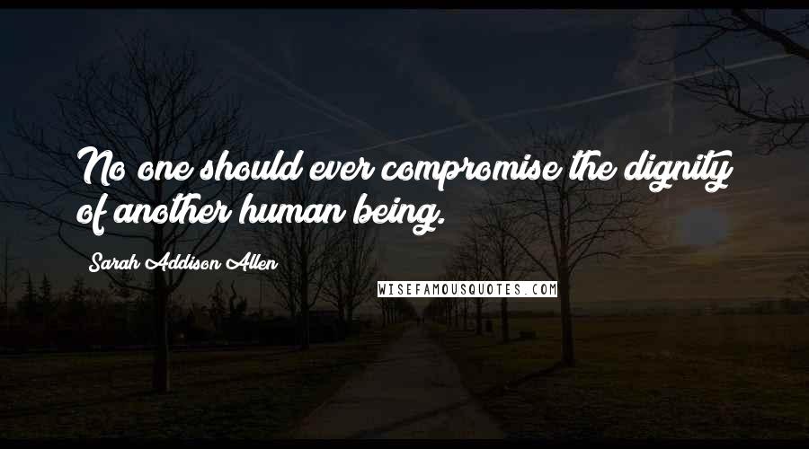 Sarah Addison Allen Quotes: No one should ever compromise the dignity of another human being.