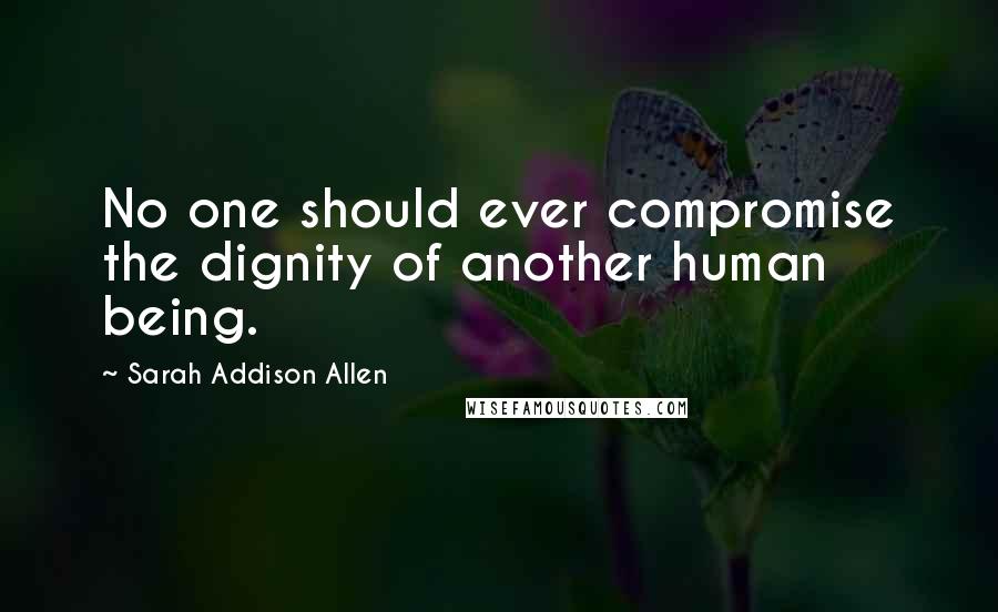 Sarah Addison Allen Quotes: No one should ever compromise the dignity of another human being.