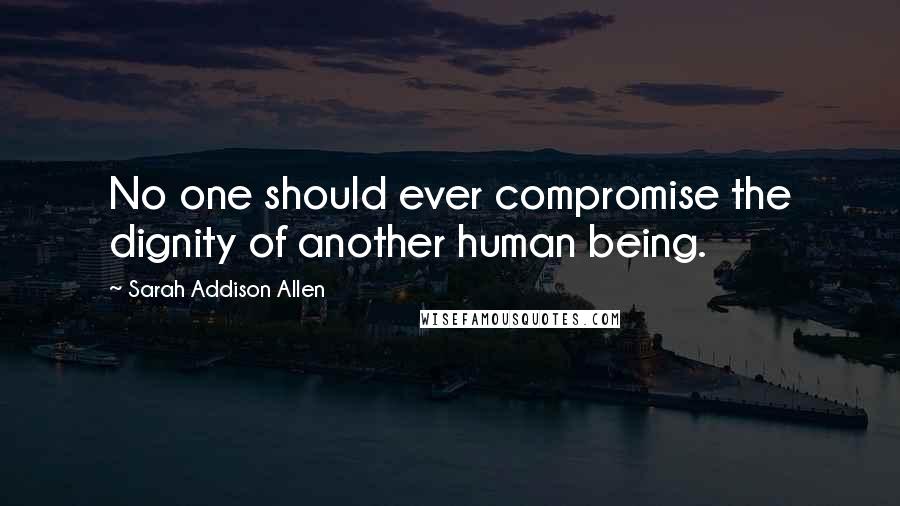 Sarah Addison Allen Quotes: No one should ever compromise the dignity of another human being.