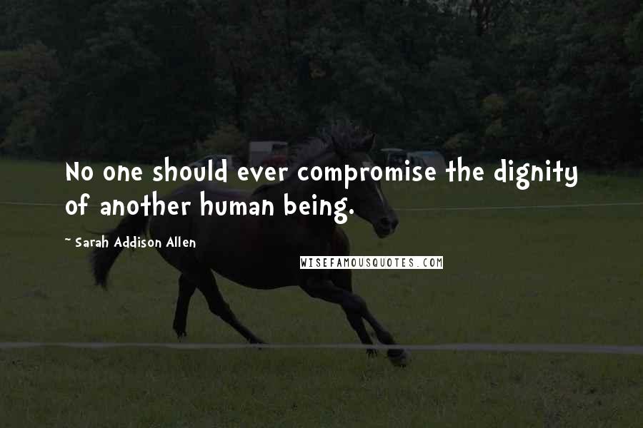 Sarah Addison Allen Quotes: No one should ever compromise the dignity of another human being.