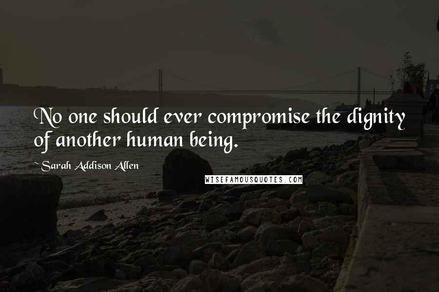 Sarah Addison Allen Quotes: No one should ever compromise the dignity of another human being.