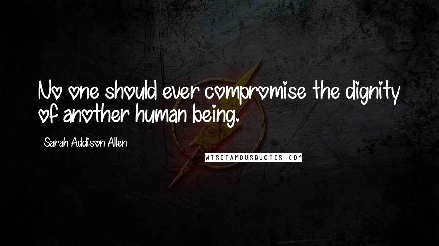 Sarah Addison Allen Quotes: No one should ever compromise the dignity of another human being.